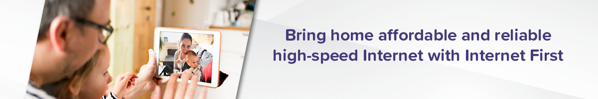 Bringing home affordable and reliable high speed internet with internet first graphic with an image of a father and daughter video calling their mom and son on a tablet.