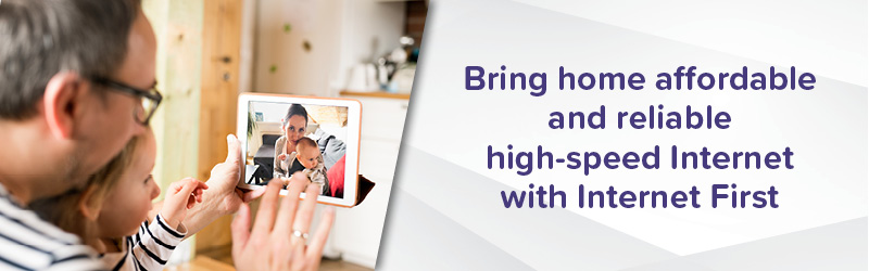 Bringing home affordable and reliable high speed internet with internet first graphic with an image of a father and daughter video calling their mom and son on a tablet.